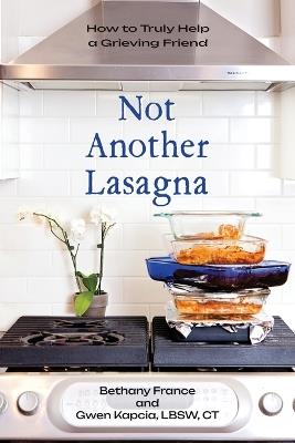 Not Another Lasagna: How to Truly Help a Grieving Friend - And Gwen Kapcia Bethany France - cover