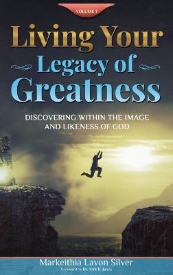 Living Your Legacy Of Greatness Volume One: Discovering Within the Image and Likeness of God - Markeithia Lavon Silver - cover