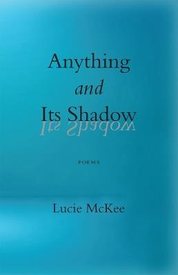 Anything and Its Shadow: Poems - Lucie McKee - cover