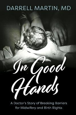 In Good Hands: A Doctor's Story of Breaking Barriers for Midwifery and Birth Rights - Darrell Martin - cover