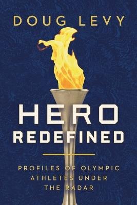 Hero Redefined: Profiles of Olympic Athletes Under the Radar - Doug Levy - cover