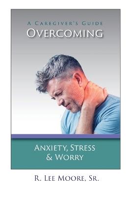 Overcoming Anxiety, Stress & Worry: A Caregiver's Guide - R Lee Moore - cover