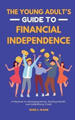 The Young Adult's Guide to Financial Independence: A Playbook for Managing Money, Building Wealth, and Establishing Credit