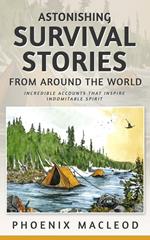 Astonishing Survival Stories from Around the World: Incredible Accounts that Inspire Indomitable Spirit