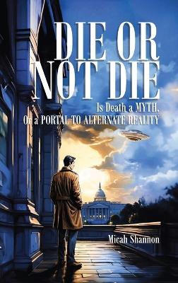 Die or Not Die: Is Death a MYTH, or a PORTAL TO ALTERNATE - Micah Shannon - cover