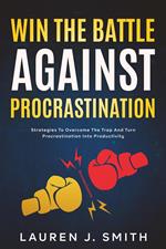 Win the Battle Against Procrastination: Strategies to Overcome the Trap and Turn Procrastination into Productivity