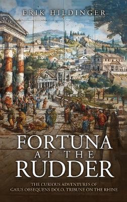 Fortuna at the Rudder: The Curious Adventures of Gaius Obsequens Dolo, Tribune on the Rhine - Erik Hildinger - cover
