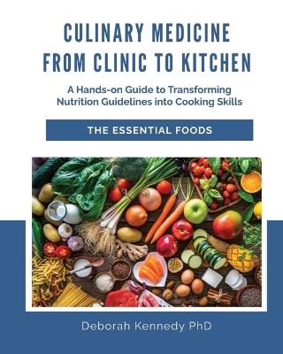 Culinary Medicine From Clinic to Kitchen: A Hands-on Guide to Transforming Nutrition Guidelines into Cooking Skills - The Essential Foods - Deborah Kennedy - cover