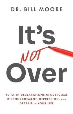 It's Not Over: 10 Faith Declarations to Overcome Discouragement, Depression, and Despair in Your Life - Bill Moore - cover
