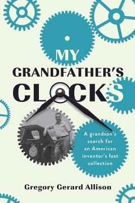 My Grandfather's Clocks: The True Story of a Grandson's Search for an American Inventor's Lost Collection - Gregory Gerard Allison - cover