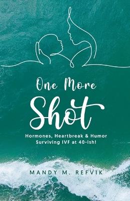 "One More Shot": Hormones, Heartbreak, & Humor-Surviving IVF at 40-ish! - Mandy Refvik - cover
