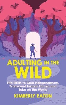 Adulting in the Wild: Life Skills to Gain Independence, Transcend Instant Ramen and Take on the World - Kimberly Eaton - cover
