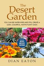 The Desert Garden: You Can Be Water-Wise and Still Create a Lush, Colorful, Native Plant Oasis: You Can Be Water-Wise and Still Create a Lush, Colorful, Native Plant Oasis