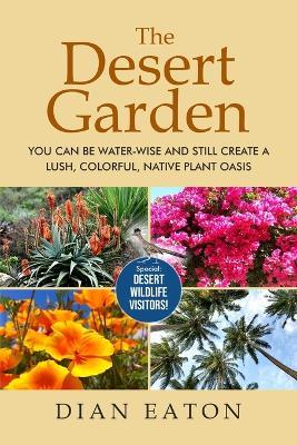 The Desert Garden: You Can Be Water-Wise and Still Create a Lush, Colorful, Native Plant Oasis: You Can Be Water-Wise and Still Create a Lush, Colorful, Native Plant Oasis - Dian Eaton - cover