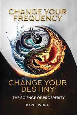 Change Your Frequency, Change Your Destiny: The Science of Prosperity - A Guide to Manifesting Wealth, Healing, and Abundance with Vibrational Energy - David Wong - cover