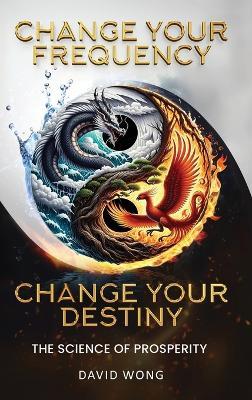 Change Your Frequency, Change Your Destiny: The Science of Prosperity - A Guide to Manifesting Wealth, Healing, and Abundance with Vibrational Energy - David Wong - cover
