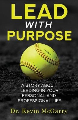 Lead with Purpose: A Story About Leading In Your Personal And Professional Life - Kevin McGarry - cover