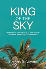 King of the Sky: Choosing to Listen to God as a Path to Sobriety, Happiness, and Purpose