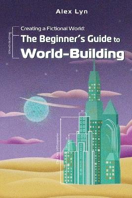 Creating a Fictional World: The Beginner's Guide to World-Building: Make Fantasy Planets, Characters, Magic and More (With Prompts) - Alex Lyn - cover