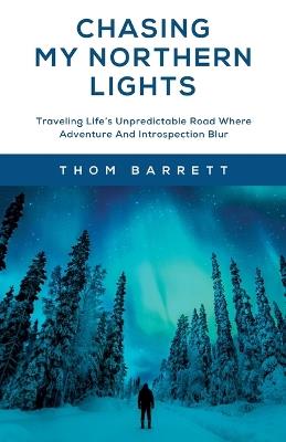Chasing My Northern Lights: Traveling Life's Unpredictable Road Where Adventure And Introspection Blur - Thom Barrett - cover