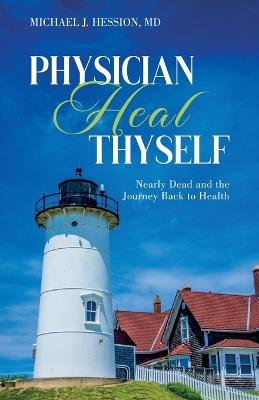 Physician Heal Thyself: Nearly Dead and the Journey Back to Health - Michael J Hession - cover