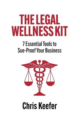 The Legal Wellness Kit: 7 Essential Tools to Sue-Proof Your Business - Chris Keefer - cover