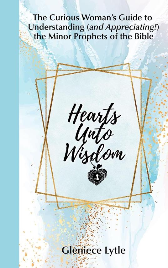 Hearts Unto Wisdom: The Curious Woman's Guide to Understanding (and Appreciating!) the Minor Prophets of the Bible