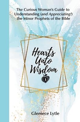 Hearts Unto Wisdom: The Curious Woman's Guide to Understanding (and Appreciating!) the Minor Prophets of the Bible - Gleniece Lytle - cover