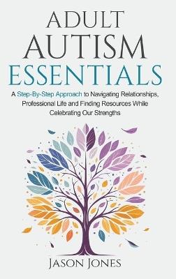 Adult Autism Essentials: A Step-By-step Approach to Navigating Relationships, Professional Life and Finding Resources While Celebrating Our Strengths - Jason Jones - cover