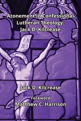 Atonement in Confessional Lutheran Theology: Jack D. Kilcrease: Jack D. Ki.crease - Jack D Kilcrease,Dennis E McFadden - cover