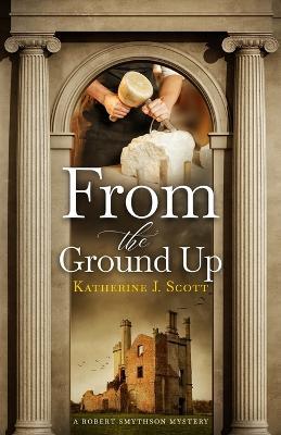 From the Ground Up: A Robert Smythson Mystery - Katherine J Scott - cover