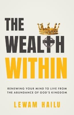 The Wealth Within: Renewing Your Mind to Live from the Abundance of God's Kingdom - Lewam Hailu - cover