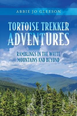 Tortoise Trekker Adventures: Ramblings in The White Mountains and Beyond - Abbie Jo Gleeson - cover