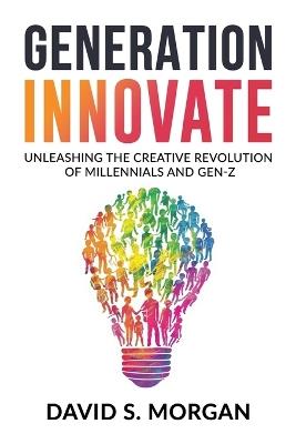 Generation Innovate: Unleashing the Creative Revolution of Millennials and Gen-Z - David S Morgan - cover