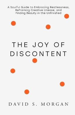 The Joy of Discontent: A soulful guide to embracing restlessness, reframing creative unease, and finding beauty in the unfinished. - David S Morgan - cover