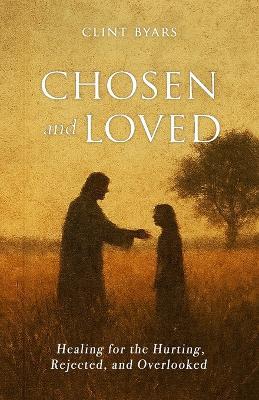 Chosen and Loved: Healing for the Hurting, Rejected, and Overlooked - Clint M Byars - cover