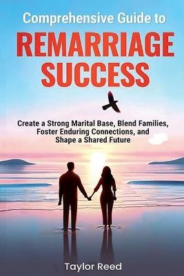 Comprehensive Guide to Remarriage Success: Create a Strong Marital Base, Blend Families, Foster Enduring Connections, and Shape a Shared Future - Taylor Reed - cover