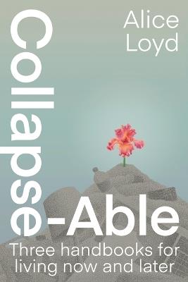 Collapse-Able: Three Handbooks for Living Now and Later - Alice Loyd - cover