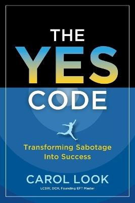 The Yes Code: Transforming Sabotage Into Success - Carol Look - cover