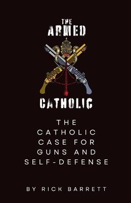 The Armed Catholic The Catholic Case for Guns and Self-Defense - Rick Barrett - cover