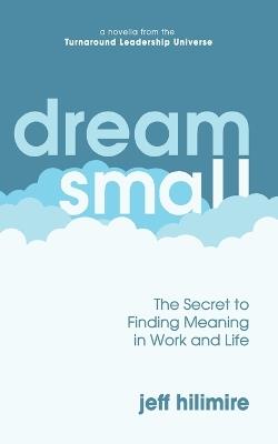 Dream Small: The Secret to Finding Meaning in Work and Life - Jeff Hilimire - cover