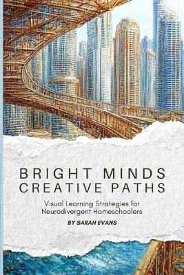 Bright Minds, Creative Paths: Visual Learning for Neurodivergent Homeschoolers - Sarah Evans - cover
