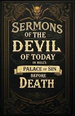 Sermons By the Devil of Today in Hell's Palace of Sin Before Death: A Collection of Turn-of-the-Century Morality Lessons and Warnings Against Satan