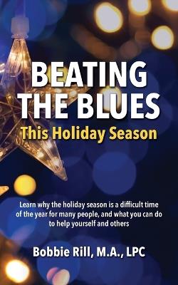 Beating the Blues This Holiday Season: Learn why the holiday season is a difficult time of the year for many people, and what you can do to help yourself and others - Bobbie Rill - cover