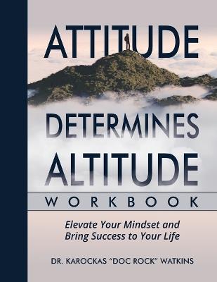 Attitude Determines Altitude Workbook: Elevate Your Mindset and Bring Success to Your Life - Karockas Doc Rock Watkins - cover