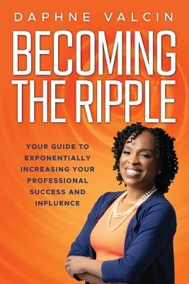 Becoming the Ripple: Your Guide To Exponentially Increasing Your Professional Success and Influence - Daphne Valcin - cover