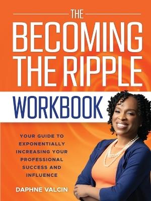 The Becoming the Ripple Workbook: Your Guide To Exponentially Increasing Your Professional Success and Influence - Daphne Valcin - cover