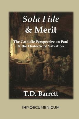 Sola Fide & Merit: The Catholic Perspective on Paul & the Dialectic of Salvation - T D Barrett - cover