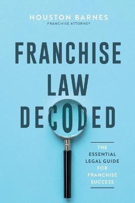 Franchise Law Decoded: The Essential Legal Guide For Franchise Success - Houston Barnes - cover