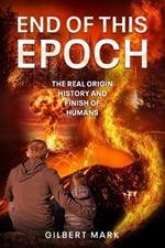 End of This Epoch: The Real Origin History and Finish of Humans
